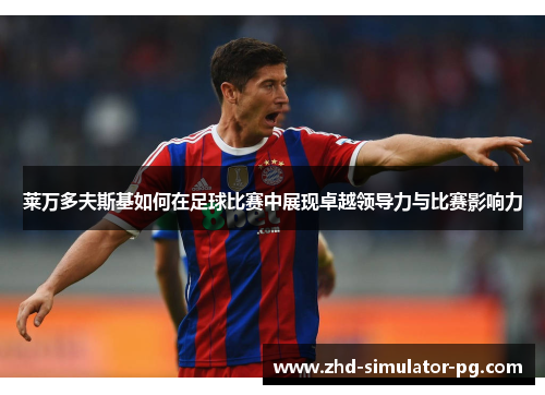 莱万多夫斯基如何在足球比赛中展现卓越领导力与比赛影响力