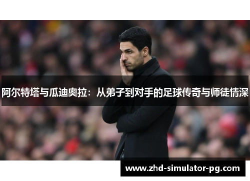 阿尔特塔与瓜迪奥拉：从弟子到对手的足球传奇与师徒情深