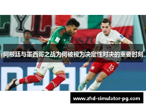 阿根廷与墨西哥之战为何被视为决定性对决的重要时刻