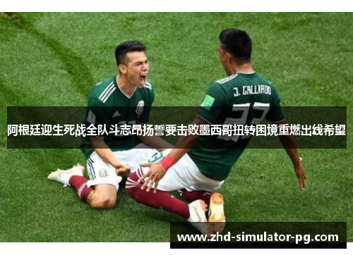 阿根廷迎生死战全队斗志昂扬誓要击败墨西哥扭转困境重燃出线希望