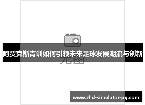 阿贾克斯青训如何引领未来足球发展潮流与创新