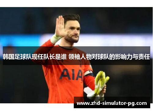 韩国足球队现任队长是谁 领袖人物对球队的影响力与责任
