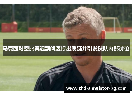 马克西对恩比德迟到问题提出质疑并引发球队内部讨论