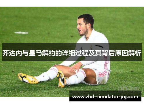 齐达内与皇马解约的详细过程及其背后原因解析 齐达内与皇马解约的详细过程及其背后原因解析