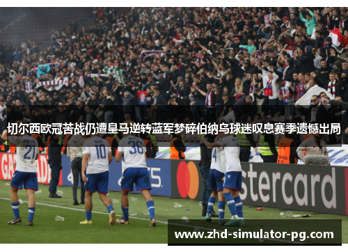 切尔西欧冠苦战仍遭皇马逆转蓝军梦碎伯纳乌球迷叹息赛季遗憾出局