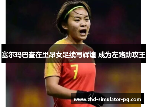 塞尔玛巴查在里昂女足续写辉煌 成为左路助攻王 塞尔玛巴查在里昂女足续写辉煌 成为左路助攻王