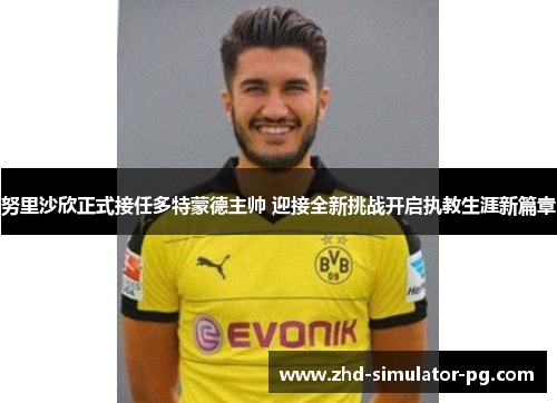 努里沙欣正式接任多特蒙德主帅 迎接全新挑战开启执教生涯新篇章