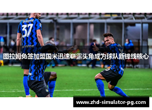 图拉姆免签加盟国米迅速崭露头角成为球队新锋线核心 图拉姆免签加盟国米迅速崭露头角成为球队新锋线核心