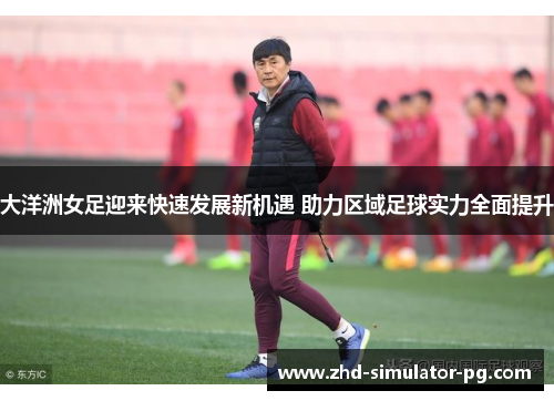 大洋洲女足迎来快速发展新机遇 助力区域足球实力全面提升