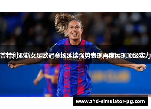 普特利亚斯女足欧冠赛场延续强势表现再度展现顶级实力
