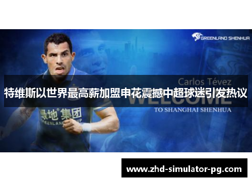 特维斯以世界最高薪加盟申花震撼中超球迷引发热议