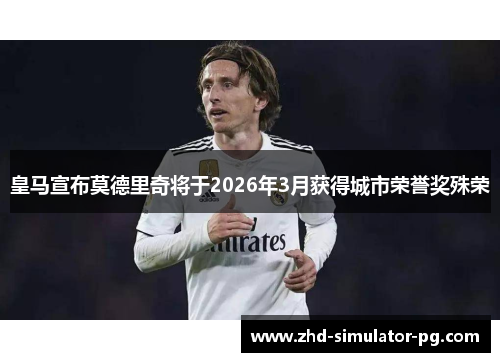 皇马宣布莫德里奇将于2026年3月获得城市荣誉奖殊荣