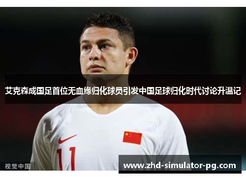 艾克森成国足首位无血缘归化球员引发中国足球归化时代讨论升温记