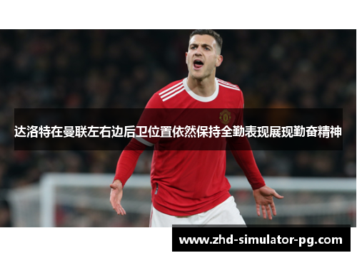 达洛特在曼联左右边后卫位置依然保持全勤表现展现勤奋精神