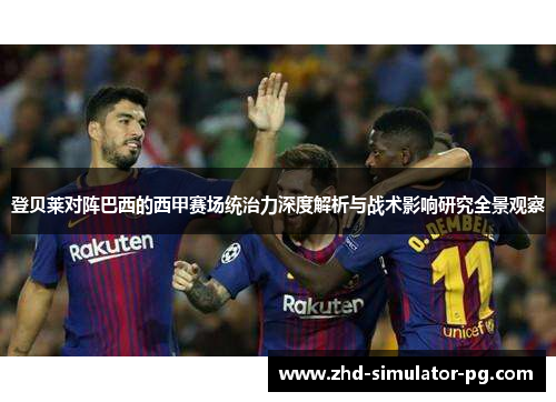 登贝莱对阵巴西的西甲赛场统治力深度解析与战术影响研究全景观察