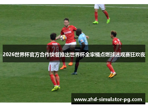 2026世界杯官方合作快餐推出世界杯全家桶点燃球迷观赛狂欢夜