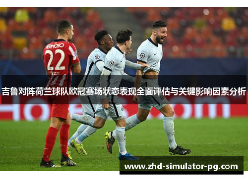 吉鲁对阵荷兰球队欧冠赛场状态表现全面评估与关键影响因素分析