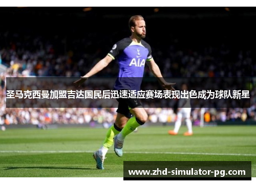 圣马克西曼加盟吉达国民后迅速适应赛场表现出色成为球队新星 圣马克西曼加盟吉达国民后迅速适应赛场表现出色成为球队新星
