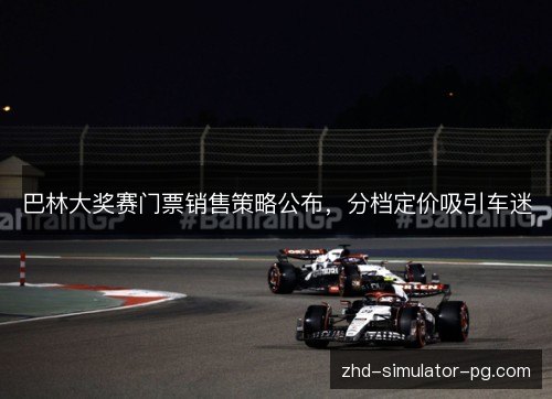 巴林大奖赛门票销售策略公布,分档定价吸引车迷 巴林大奖赛门票销售策略公布,分档定价吸引车迷