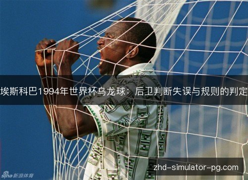 埃斯科巴1994年世界杯乌龙球:后卫判断失误与规则的判定 埃斯科巴1994年世界杯乌龙球:后卫判断失误与规则的判定